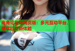 海角论坛与网页版：多元互动平台，畅享社交新体验