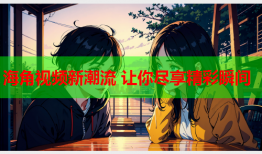 海角视频新潮流 让你尽享精彩瞬间