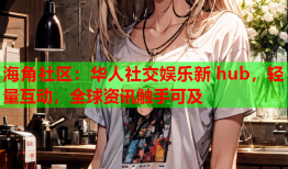 海角社区：华人社交娱乐新 hub，轻量互动，全球资讯触手可及