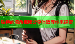 独特的海角视频分享体验等你来探索