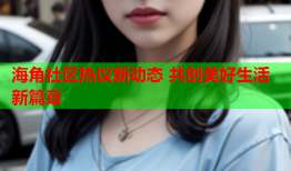 海角社区热议新动态 共创美好生活新篇章