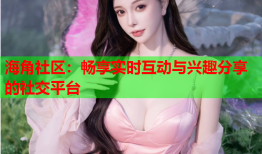 海角社区：畅享实时互动与兴趣分享的社交平台
