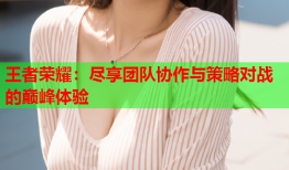 王者荣耀：尽享团队协作与策略对战的巅峰体验
