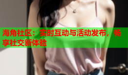 海角社区：实时互动与活动发布，畅享社交新体验