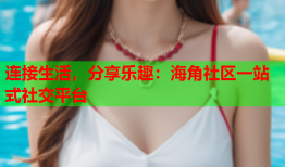 连接生活，分享乐趣：海角社区一站式社交平台