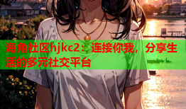 海角社区hjkc2：连接你我，分享生活的多元社交平台