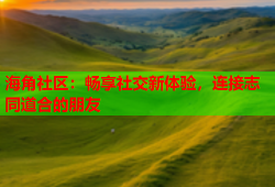 海角社区：畅享社交新体验，连接志同道合的朋友