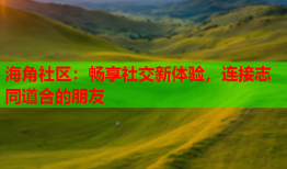 海角社区：畅享社交新体验，连接志同道合的朋友