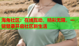 海角社区：在线互动，精彩无限，一键登录开启社区新生活