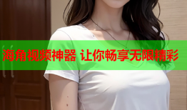 海角视频神器 让你畅享无限精彩