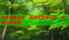 重庆海角社区：互动交友新平台，发现生活乐趣