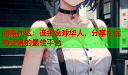 海角社区：连接全球华人，分享生活与资讯的最佳平台