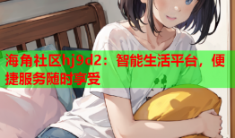 海角社区hj9d2：智能生活平台，便捷服务随时享受