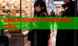 海角社区真相揭秘 你不知道的秘密大曝光