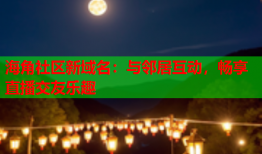 海角社区新域名：与邻居互动，畅享直播交友乐趣