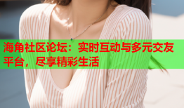 海角社区论坛：实时互动与多元交友平台，尽享精彩生活