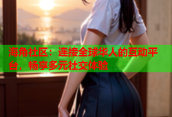 海角社区：连接全球华人的互动平台，畅享多元社交体验