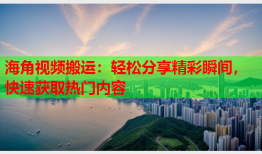 海角视频搬运：轻松分享精彩瞬间，快速获取热门内容