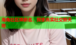 海角社区焕新名，探索真实社交新天地