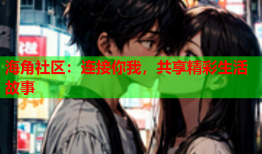 海角社区：连接你我，共享精彩生活故事