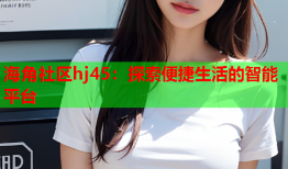 海角社区hj45：探索便捷生活的智能平台