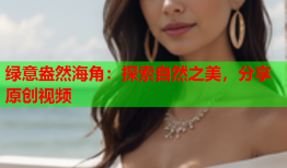 绿意盎然海角：探索自然之美，分享原创视频