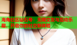 海角社区钻石号：无限交友与互动乐趣，开启你的社交新体验