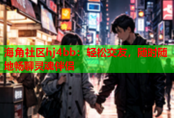 海角社区hj4bb：轻松交友，随时随地畅聊灵魂伴侣