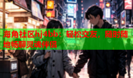 海角社区hj4bb：轻松交友，随时随地畅聊灵魂伴侣