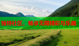 独特社区，畅享无限精彩与乐趣