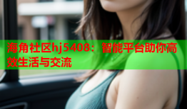 海角社区hj5408：智能平台助你高效生活与交流