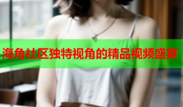 海角社区独特视角的精品视频盛宴