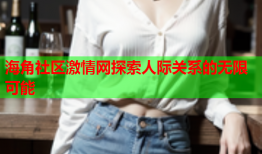 海角社区激情网探索人际关系的无限可能