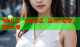 海角社区：分享生活、互动交流的社交新天地
