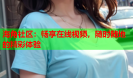 海角社区：畅享在线视频，随时随地的精彩体验