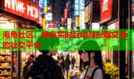 海角社区：畅享实时互动与兴趣交流的社交平台