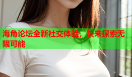 海角论坛全新社交体验，快来探索无限可能