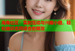 海角社区：实时互动与兴趣小组，轻松结识志同道合的朋友