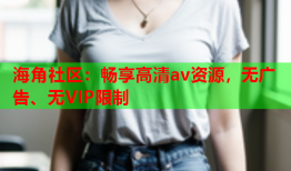 海角社区：畅享高清av资源，无广告、无VIP限制