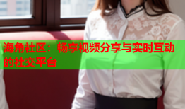 海角社区：畅享视频分享与实时互动的社交平台