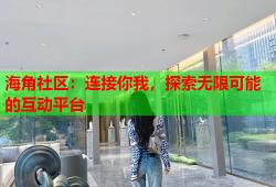 海角社区：连接你我，探索无限可能的互动平台