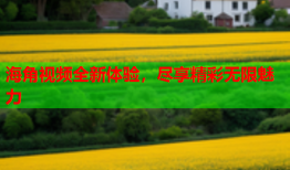 海角视频全新体验，尽享精彩无限魅力