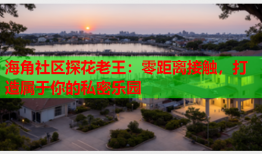 海角社区探花老王：零距离接触，打造属于你的私密乐园