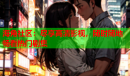 海角社区：尽享高清影视，随时随地畅看热门剧集