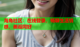 海角社区：在线登录，畅聊生活情感，邂逅同好