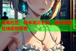 海角社区：畅享高清影视，随时随地在线缓存观看