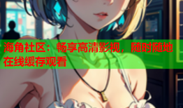 海角社区：畅享高清影视，随时随地在线缓存观看