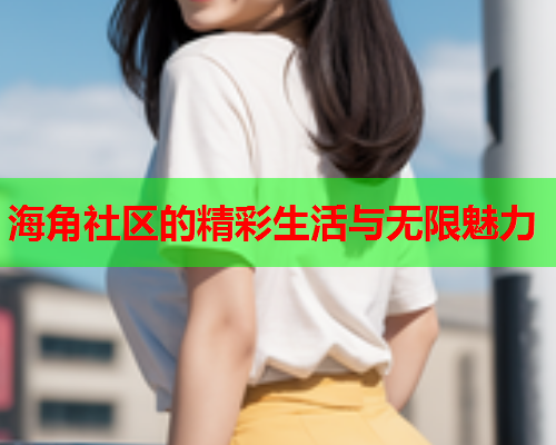 海角社区的精彩生活与无限魅力