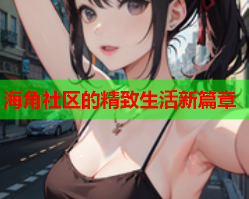 海角社区的精致生活新篇章