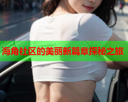 海角社区的美丽新篇章探秘之旅